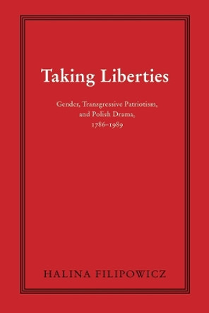 Taking Liberties: Gender, Transgressive Patriotism, and Polish Drama, 1786-1989 by Halina Filipowicz 9780821421147