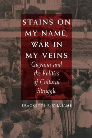 Stains on My Name, War in My Veins: Guyana and the Politics of Cultural Struggle by Brackette F. Williams 9780822311195