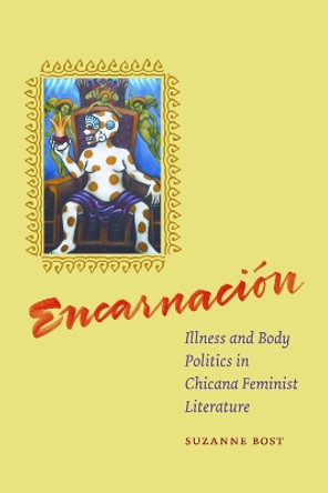 Encarnacion: Illness and Body Politics in Chicana Feminist Literature by Suzanne Bost 9780823230846