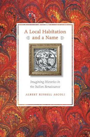A Local Habitation and a Name: Imagining Histories in the Italian Renaissance by Albert Russell Ascoli 9780823234295