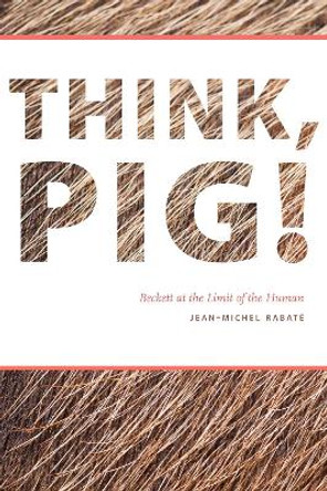 Think, Pig!: Beckett at the Limit of the Human by Jean-Michel Rabate 9780823270859