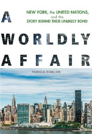 A Worldly Affair: New York, the United Nations, and the Story Behind Their Unlikely Bond by Pamela Hanlon 9780823277957