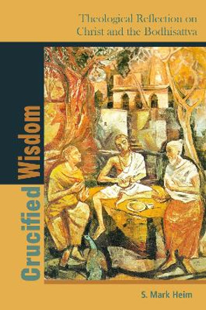 Crucified Wisdom: Theological Reflection on Christ and the Bodhisattva by S. Mark Heim 9780823281244