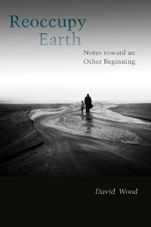 Reoccupy Earth: Notes toward an Other Beginning by David Wood 9780823283545