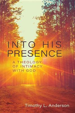 Into His Presence: A Theology of Intimacy with God by Tim Anderson 9780825444678