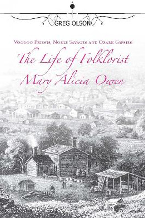 Voodoo Priests, Noble Savages, and Ozark Gypsies: The Life of Folklorist Mary Alicia Owen by Greg Olson 9780826219961