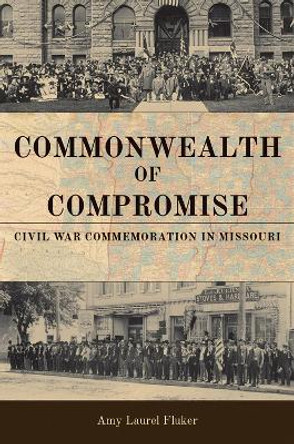 Commonwealth of Compromise: Civil War Commemoration in Missouri by Amy Laurel Fluker 9780826222084