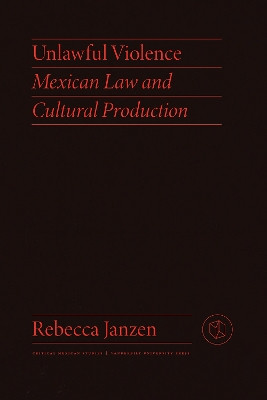 Unlawful Violence: Mexican Law and Cultural Production by Rebecca Janzen 9780826504449