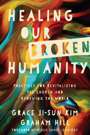 Healing Our Broken Humanity: Practices for Revitalizing the Church and Renewing the World by Grace Ji-Sun Kim 9780830845415