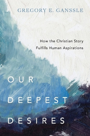 Our Deepest Desires: How the Christian Story Fulfills Human Aspirations by Gregory E. Ganssle 9780830851829