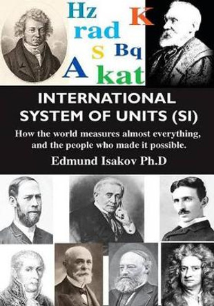 International System of Units (Si): How the World Measures Almost Everything, and the People Who Made It Possible by Edmund Isakov 9780831102319