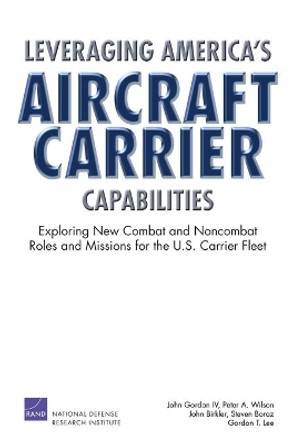 Leveraging America's Aircraft Carrier Capabilities: Exploring New Combat and Noncombat Roles and Missions for the U.S. Carrier Fleet by John Gordon, IV 9780833039224