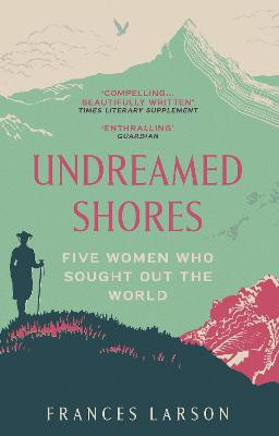 Undreamed Shores: Five Women Who Sought Out the World by Dr Frances Larson