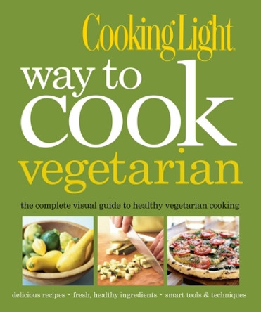 Cooking Light Way to Cook Vegetarian: The Complete Visual Guide to Healthy Vegetarian & Vegan Cooking by The Editors of Cooking Light 9780848733667