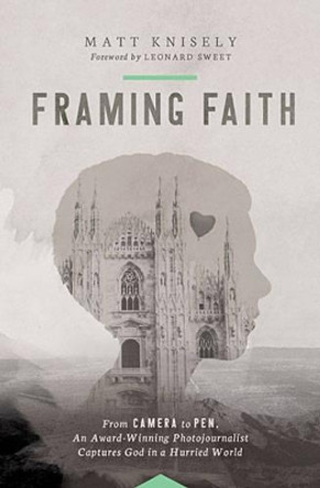 Framing Faith: From Camera to Pen, An Award-Winning Photojournalist Captures God in a Hurried World by Matthew Knisely 9780849921872