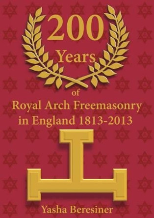 200 Years of Royal Arch Freemasonry in England: 1813-2013 by Yasha Beresiner 9780853184393