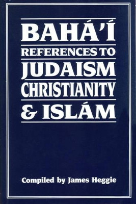 Baha'i References to Judaism, Christianity and Islam: With Other Materials for the Study of Progressive Revelation by James Heggie 9780853982425