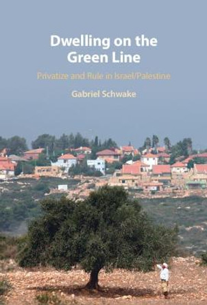 Dwelling on the Green Line: Privatize and Rule in Israel/Palestine by Gabriel Schwake