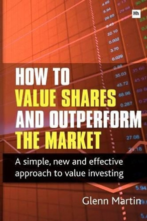 How to Value Shares and Outperform the Market: A simple, new and effective approach to value investing by Glenn Martin 9780857190475