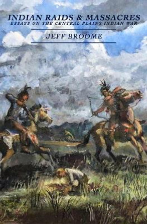 Indian Raids and Massacres: Essays on the Central Plains Indian War by Jeff Broome 9780870046353