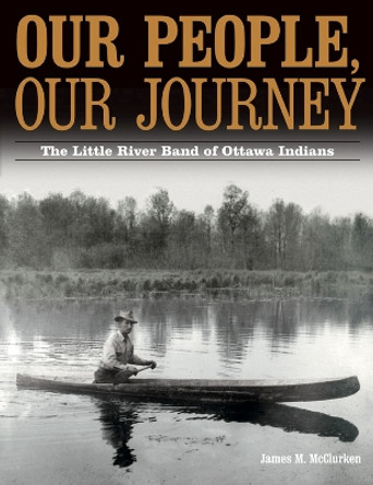 Our People, Our Journey: The Little River Band of Ottawa Indians by James M. McClurken 9780870138560