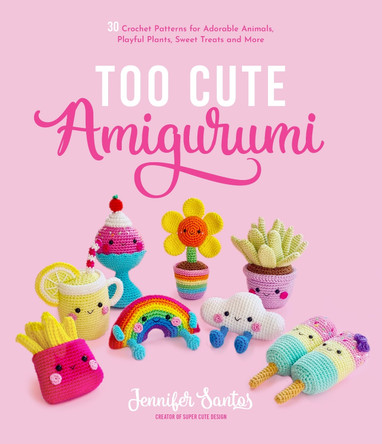 Too Cute Amigurumi: 30 Crochet Patterns for Adorable Animals, Playful Plants, Sweet Treats and More Jennifer Santos 9781645675006