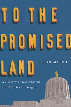 To the Promised Land: A History of Government and Politics in Oregon by Tom Marsh 9780870716577