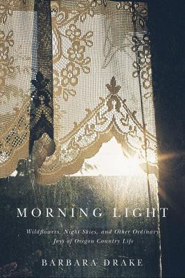 Morning Light: Wildflowers, Night Skies, and Other Ordinary Joys of Oregon Country Life by Barbara Drake 9780870717604