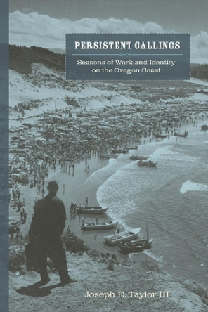 Persistent Callings: Seasons of Work and Identity on the Oregon Coast by Joseph E. Taylor 9780870719837