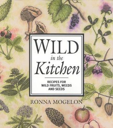Wild in the Kitchen: Recipes for Wild Fruits, Weeds, and Seeds by Ronna Mogelon 9780871319463