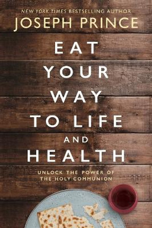 Eat Your Way to Life and Health: Unlock the Power of the Holy Communion by Joseph Prince