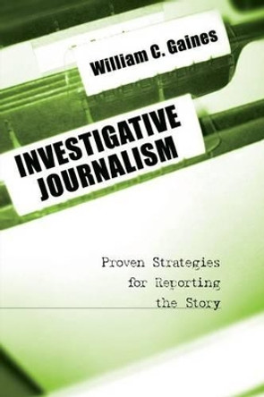 Investigative Journalism: Proven Strategies for Reporting the Story by William C. Gaines 9780872894143