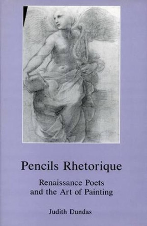 Pencils Rhetorique: Renaissance Poets and the Art of Painting by Judith Dundas 9780874134599