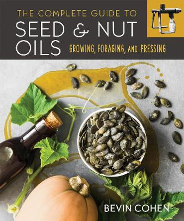 The Complete Guide to Seed and Nut Oils: Growing, Foraging, and Pressing by Bevin Cohen