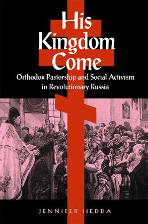 His Kingdom Come: Orthodox Pastorship and Social Activism in Revolutionary Russia by Jennifer Hedda 9780875806648