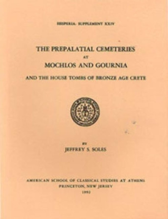 The Prepalatial Cemeteries at Mochlos and Gournia and the House Tombs of Bronze Age Crete by Jeffrey S. Soles 9780876615249