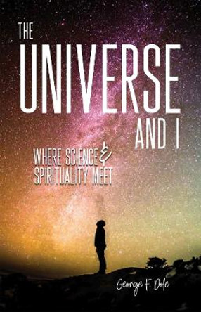 The Universe and I: Where Science & Spirituality Meet by GEORGE F. DOLE 9780877853541