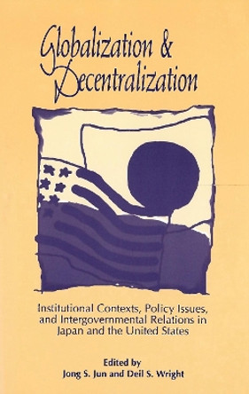 Globalization and Decentralization: Institutional Contexts, Policy Issues, and Intergovernmental Relations in Japan and the United States by Jong S. Jun 9780878406197