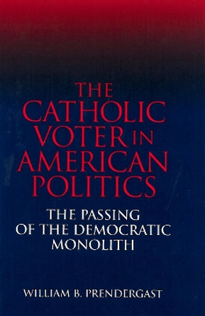 The Catholic Voter in American Politics: The Passing of the Democratic Monolith by Mary E. Prendergast 9780878407248