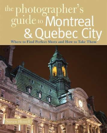 The Photographer's Guide to Montreal & Quebec City: Where to Find Perfect Shots and How to Take Them by Steven Howell 9780881508505