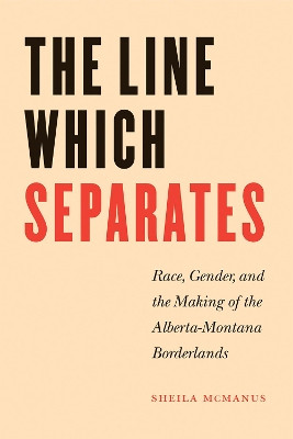 The Line Which Separates: Race, Gender, and the Making of the Alberta-Montana Borderlands by Sheila McManus 9780888644343