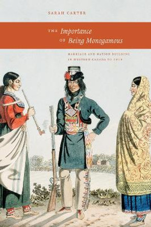 The Importance of Being Monogamous: Marriage and Nation Building in Western Canada to 1915 by Sarah Carter 9780888644909