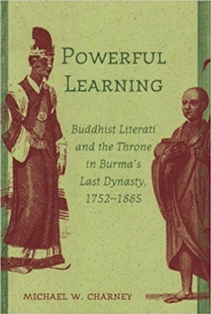 Powerful Learning: Buddhist Literati and the Throne in Burma's Last Dynasty, 1752-1885 by Michael W. Charney 9780891480938