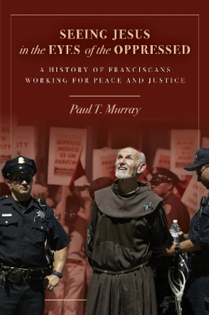 Seeing Jesus in the Eyes of the Oppressed: A History of Franciscans Working for Peace and Justice by Paul T Murray 9780883822715