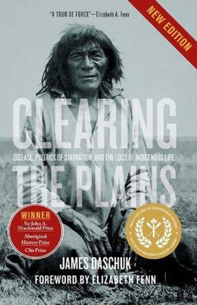 Clearing the Plains: Disease, Politics of Starvation, and the Loss of Indigenous Life by James Daschuk 9780889776210