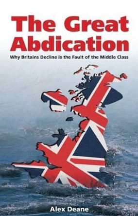 Great Abdication: Why Britain's Decline is the Fault of the Middle Class by Alexander Deane 9780907845973