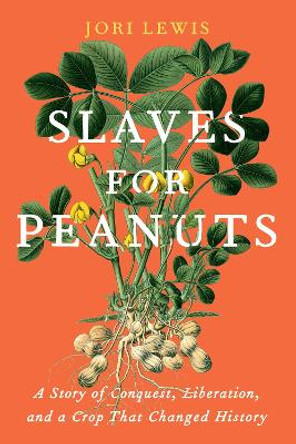 Slaves for Peanuts: A Story of Colonialism, Conquest, and the Crop That Revived Slavery in Africa by Jori Lewis