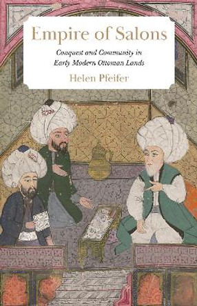 Empire of Salons: Conquest and Community in Early Modern Ottoman Lands by Helen Pfeifer