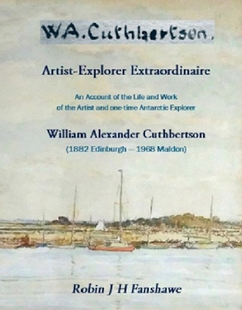 W. A. Cuthbertson - Artist-Explorer Extraordinaire: An Account of the Life and Work of the Artist and Antarctic Explorer William Alexander Cuthbertson  (1882-1968) by Robin J. H. Fanshawe 9780955662683