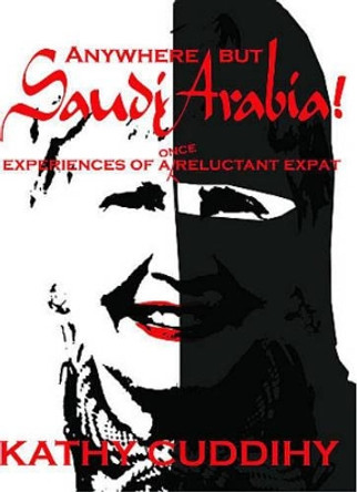 Anywhere But Saudi Arabia: Experiences of a Once Reluctant Expat by Kathy Cuddihy 9780956708137